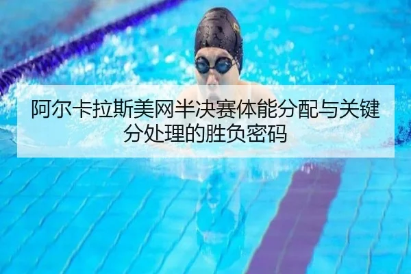 阿尔卡拉斯美网半决赛体能分配与关键分处理的胜负密码