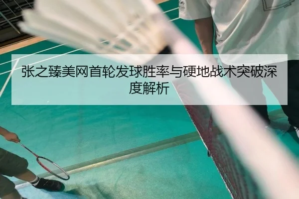 张之臻美网首轮发球胜率与硬地战术突破深度解析