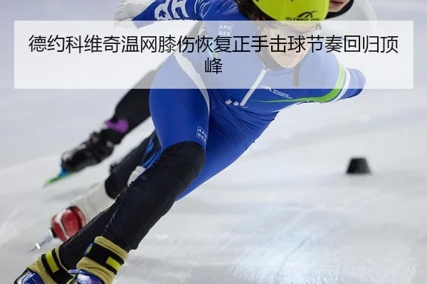 德约科维奇温网膝伤恢复正手击球节奏回归顶峰