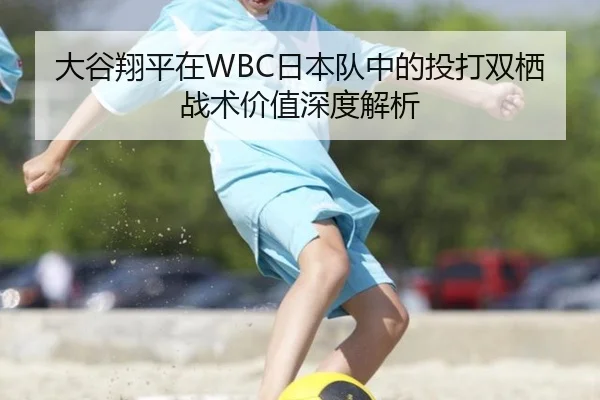 大谷翔平在WBC日本队中的投打双栖战术价值深度解析