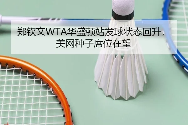 郑钦文WTA华盛顿站发球状态回升，美网种子席位在望