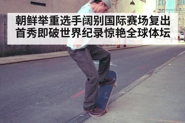 朝鲜举重选手阔别国际赛场复出首秀即破世界纪录惊艳全球体坛
