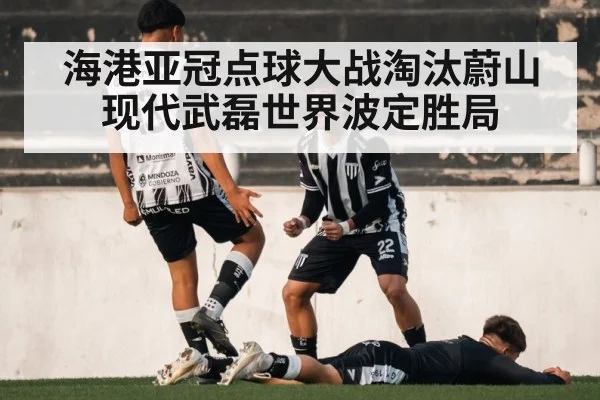 海港亚冠点球大战淘汰蔚山现代武磊世界波定胜局