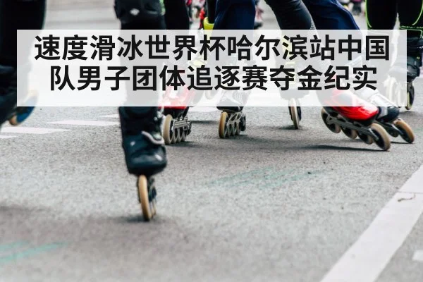 速度滑冰世界杯哈尔滨站中国队男子团体追逐赛夺金纪实