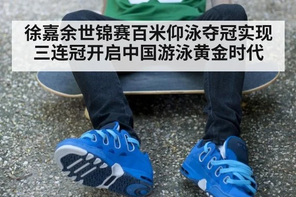 徐嘉余世锦赛百米仰泳夺冠实现三连冠开启中国游泳黄金时代