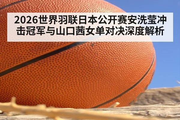 2026世界羽联日本公开赛安洗莹冲击冠军与山口茜女单对决深度解析