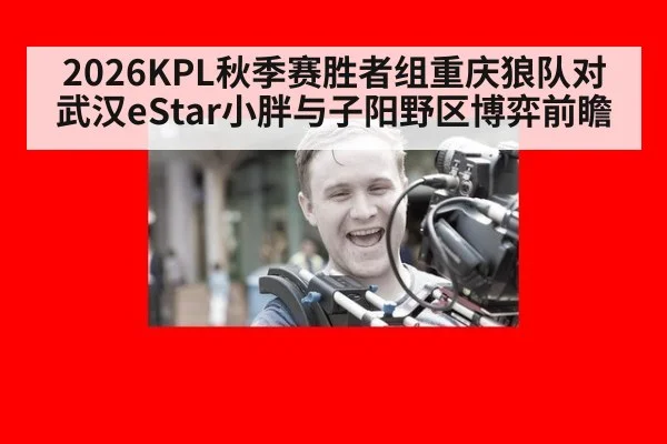 2026KPL秋季赛胜者组重庆狼队对武汉eStar小胖与子阳野区博弈前瞻